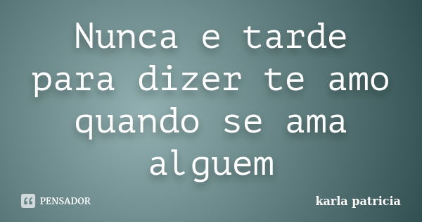 Nunca e tarde para dizer te amo quando se ama alguem... Frase de karla patricia.