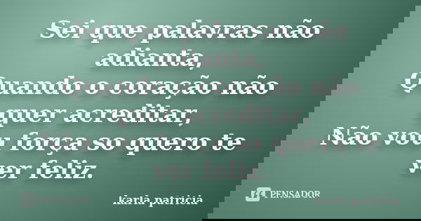 Sei que palavras não adianta, Quando o coração não quer acreditar, Não vou força so quero te ver feliz.... Frase de karla patricia.