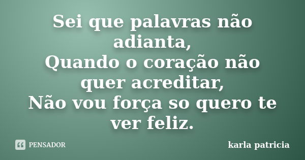 Sei que palavras não adianta, Quando o coração não quer acreditar, Não vou força so quero te ver feliz.... Frase de karla patricia.