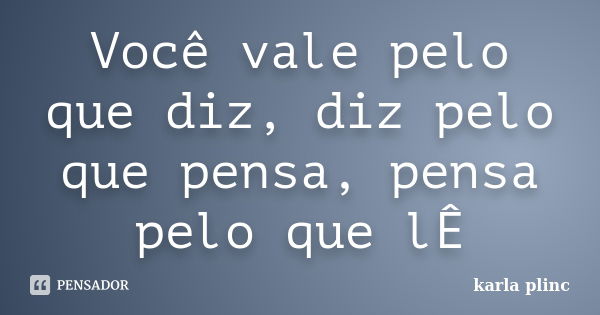 Você vale pelo que diz, diz pelo que pensa, pensa pelo que lÊ... Frase de karla plinc.