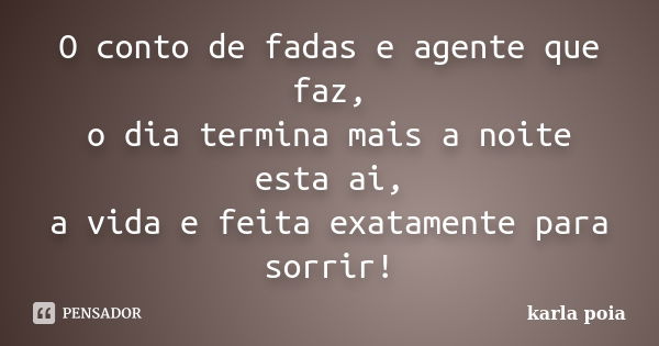 O conto de fadas e agente que faz, o dia termina mais a noite esta ai, a vida e feita exatamente para sorrir!... Frase de karla poia.