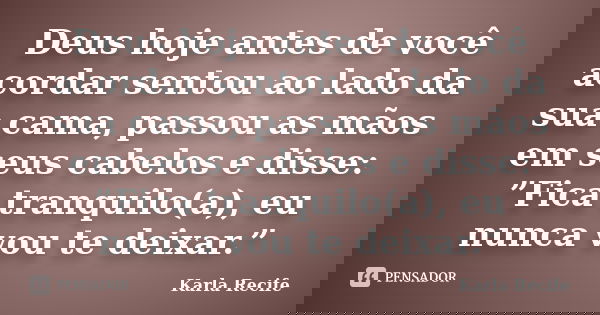 Deus hoje antes de você acordar sentou ao lado da sua cama, passou as mãos em seus cabelos e disse: ”Fica tranquilo(a), eu nunca vou te deixar.”... Frase de Karla Recife.