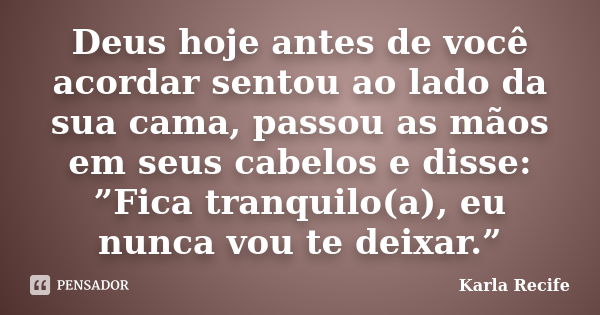 Deus hoje antes de você acordar sentou ao lado da sua cama, passou as mãos em seus cabelos e disse: ”Fica tranquilo(a), eu nunca vou te deixar.”... Frase de Karla Recife.