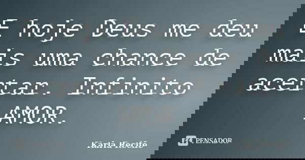 E hoje Deus me deu mais uma chance de acertar. Infinito AMOR.... Frase de Karla Recife.