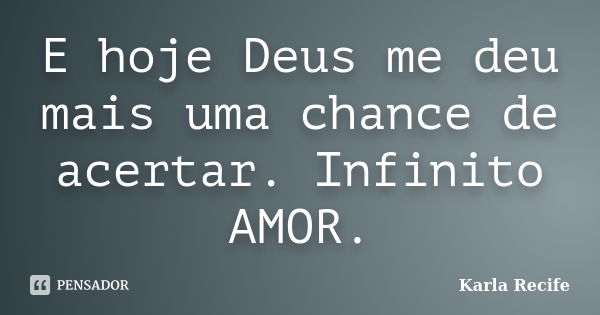 E hoje Deus me deu mais uma chance de acertar. Infinito AMOR.... Frase de Karla Recife.