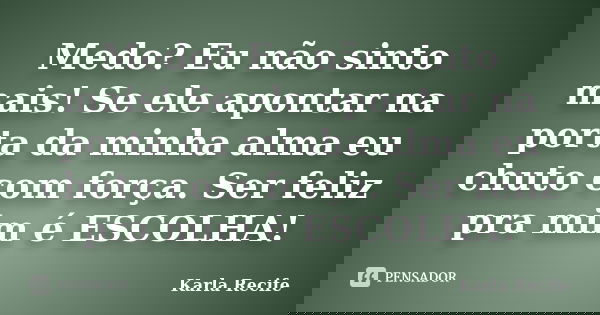 Medo? Eu não sinto mais! Se ele apontar na porta da minha alma eu chuto com força. Ser feliz pra mim é ESCOLHA!... Frase de Karla Recife.