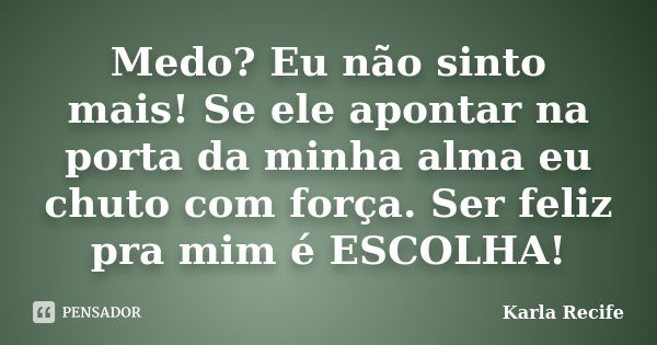 Medo? Eu não sinto mais! Se ele apontar na porta da minha alma eu chuto com força. Ser feliz pra mim é ESCOLHA!... Frase de Karla Recife.