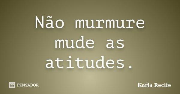 Não murmure mude as atitudes.... Frase de Karla Recife.