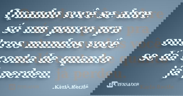 Quando você se abre só um pouco pra outros mundos você se dá conta de quanto já perdeu.... Frase de Karla Recife.