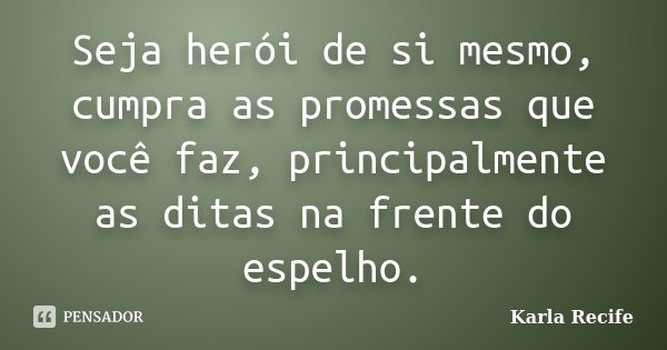 Seja herói de si mesmo, cumpra as promessas que você faz, principalmente as ditas na frente do espelho.... Frase de Karla Recife.