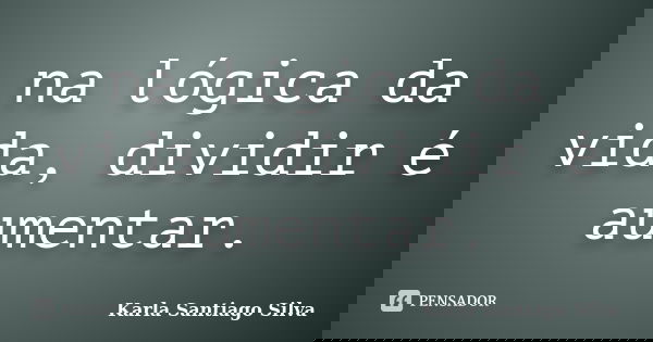 na lógica da vida, dividir é aumentar.... Frase de Karla Santiago Silva.