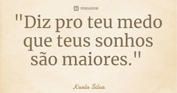 "Diz pro teu medo que teus sonhos são maiores."... Frase de Karla Silva.