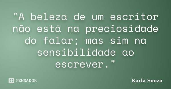 "A beleza de um escritor não está na preciosidade do falar; mas sim na sensibilidade ao escrever."... Frase de Karla Souza.