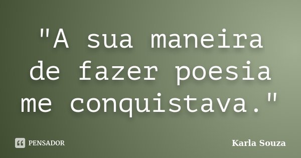"A sua maneira de fazer poesia me conquistava."... Frase de Karla Souza.