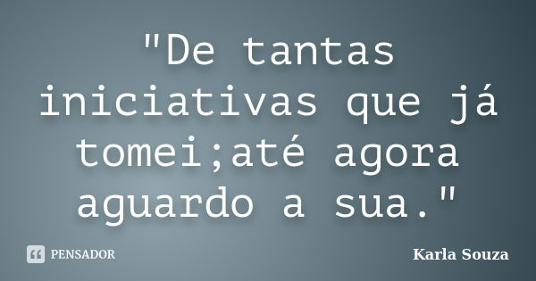 "De tantas iniciativas que já tomei;até agora aguardo a sua."... Frase de Karla Souza.