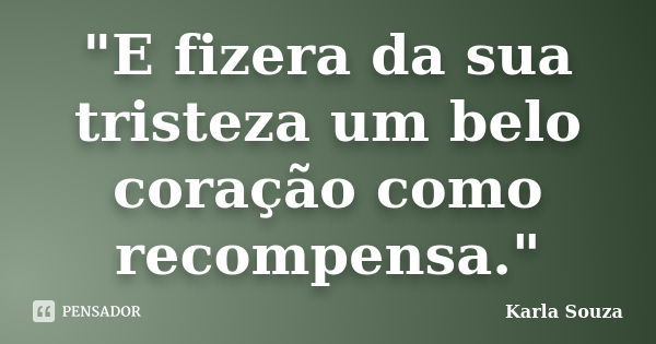 "E fizera da sua tristeza um belo coração como recompensa."... Frase de Karla Souza.