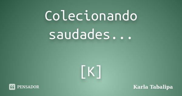 Colecionando saudades... [K]... Frase de Karla Tabalipa.