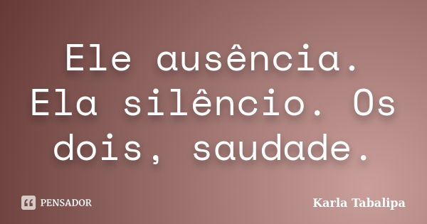 Ele ausência. Ela silêncio. Os dois, saudade.... Frase de Karla Tabalipa.