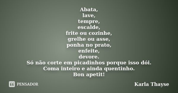 Abata, lave, tempre, escalde, frite ou cozinhe, grelhe ou asse, ponha no prato, enfeite, devore. Só não corte em picadinhos porque isso dói. Coma inteiro e aind... Frase de Karla Thayse.