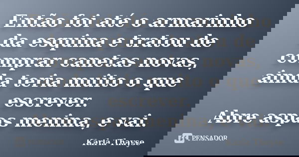 Então foi até o armarinho da esquina e tratou de comprar canetas novas, ainda teria muito o que escrever. Abre aspas menina, e vai.... Frase de Karla Thayse.