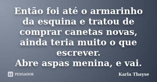 Então foi até o armarinho da esquina e tratou de comprar canetas novas, ainda teria muito o que escrever. Abre aspas menina, e vai.... Frase de Karla Thayse.