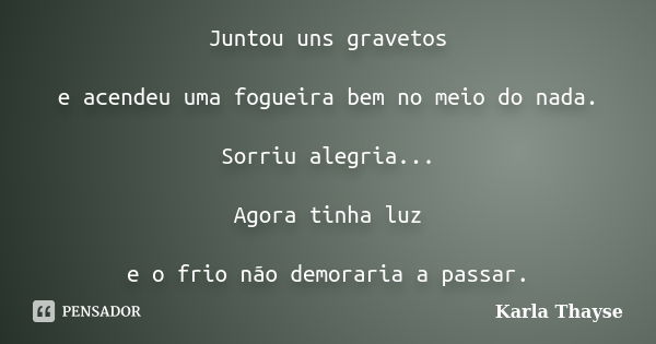 Juntou uns gravetos e acendeu uma fogueira bem no meio do nada. Sorriu alegria... Agora tinha luz e o frio não demoraria a passar.... Frase de Karla Thayse.