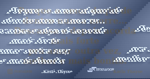 Porque o amor daqui de dentro nunca morre... Descansa e depois acorda mais forte pra amar outra vez, melhor e mais bonito.... Frase de Karla Thayse.