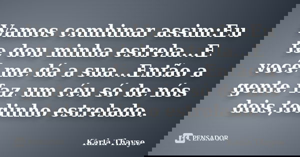 Vamos combinar assim:Eu te dou minha estrela...E você me dá a sua...Então a gente faz um céu só de nós dois,todinho estrelado.... Frase de Karla Thayse.