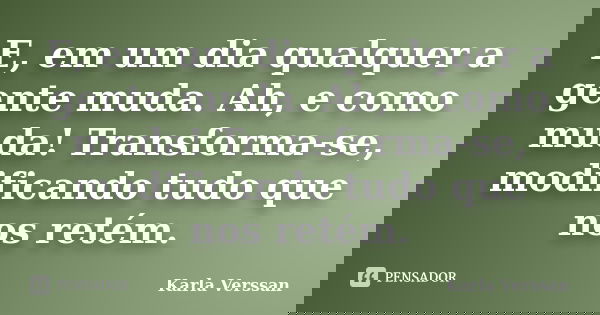 E, em um dia qualquer a gente muda. Ah, e como muda! Transforma-se, modificando tudo que nos retém.... Frase de Karla Verssan.