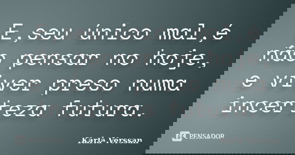 E,seu único mal,é não pensar no hoje, e viver preso numa incerteza futura.... Frase de Karla Verssan.