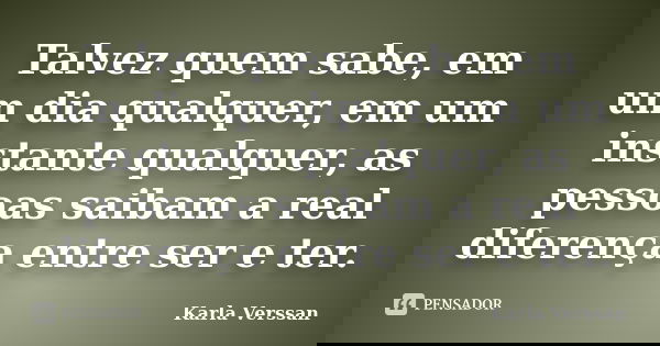 Talvez quem sabe, em um dia qualquer, em um instante qualquer, as pessoas saibam a real diferença entre ser e ter.... Frase de Karla Verssan.