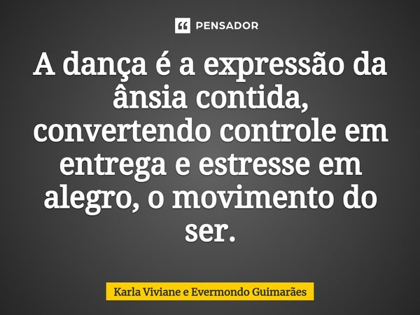 ⁠A dança é a expressão da ânsia contida, convertendo controle em entrega e estresse em alegro, o movimento do ser.... Frase de Karla Viviane e Evermondo Guimarães.