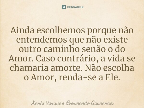 ⁠Ainda escolhemos porque não entendemos que não existe outro caminho senão o do Amor. Caso contrário, a vida se chamaria amorte. Não escolha o Amor, renda-se a ... Frase de Karla Viviane e Evermondo Guimarães.