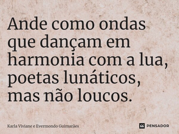 ⁠Ande como ondas que dançam em harmonia com a lua, poetas lunáticos, mas não loucos.... Frase de Karla Viviane e Evermondo Guimarães.