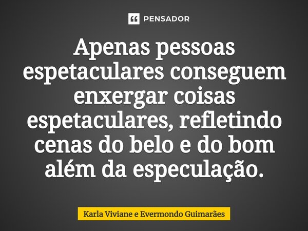 ⁠Apenas pessoas espetaculares conseguem enxergar coisas espetaculares, refletindo cenas do belo e do bom além da especulação.... Frase de Karla Viviane e Evermondo Guimarães.