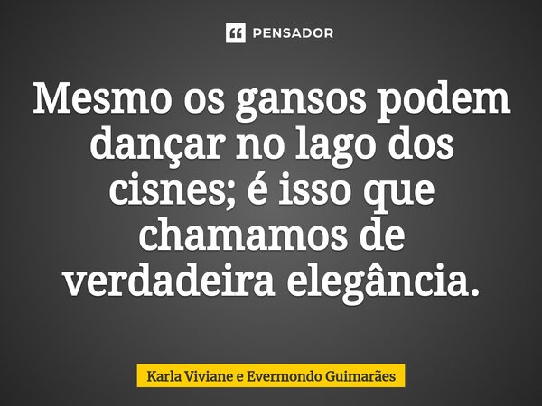 ⁠Mesmo os gansos podem dançar no lago dos cisnes; é isso que chamamos de verdadeira elegância.... Frase de Karla Viviane e Evermondo Guimarães.