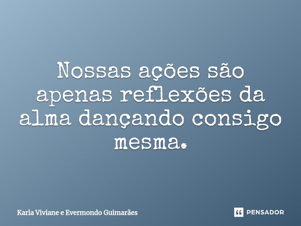 ⁠⁠Nossas ações são apenas reflexões da alma dançando consigo mesma.... Frase de Karla Viviane e Evermondo Guimarães.