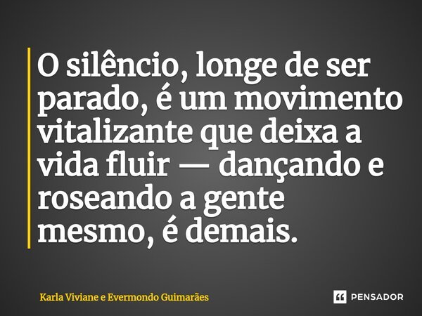 ⁠O silêncio, longe de ser parado, é um movimento vitalizante que deixa a vida fluir — dançando e roseando a gente mesmo, é demais.... Frase de Karla Viviane e Evermondo Guimarães.