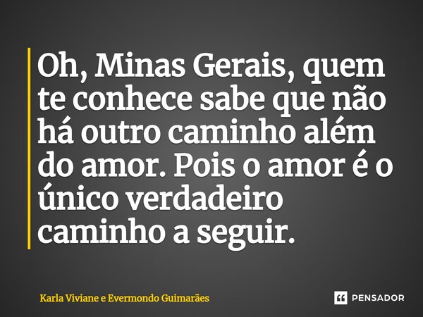 ⁠Oh, Minas Gerais, quem te conhece sabe que não há outro caminho além do amor. Pois o amor é o único verdadeiro caminho a seguir.... Frase de Karla Viviane e Evermondo Guimarães.