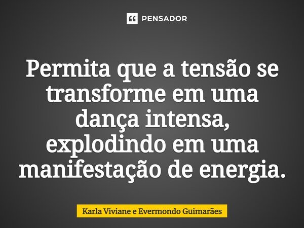 ⁠Permita que a tensão se transforme em uma dança intensa, explodindo em uma manifestação de energia.... Frase de Karla Viviane e Evermondo Guimarães.