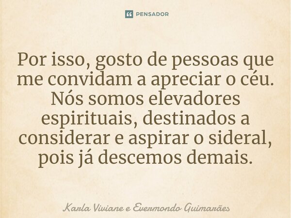 ⁠Por isso, gosto de pessoas que me convidam a apreciar o céu. Nós somos elevadores espirituais, destinados a considerar e aspirar o sideral, pois já descemos de... Frase de Karla Viviane e Evermondo Guimarães.
