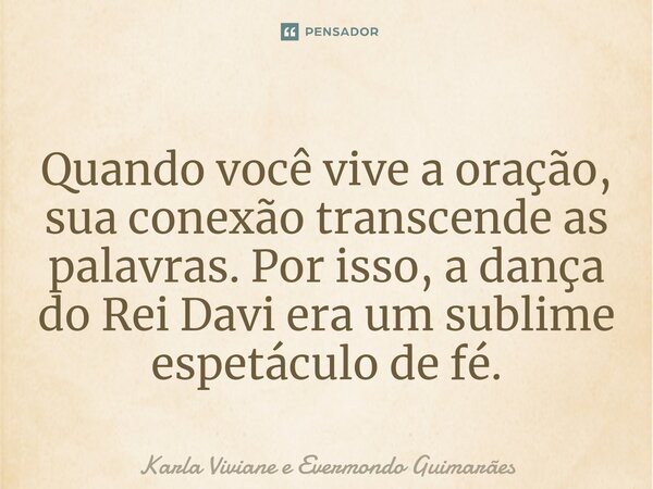 ⁠Quando você vive a oração, sua conexão transcende as palavras. Por isso, a dança do Rei Davi era um sublime espetáculo de fé.... Frase de Karla Viviane e Evermondo Guimarães.