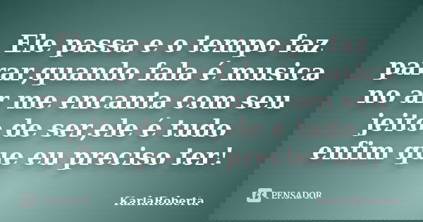 Ele passa e o tempo faz parar,quando fala é musica no ar me encanta com seu jeito de ser,ele é tudo enfim que eu preciso ter!... Frase de KarlaRoberta.