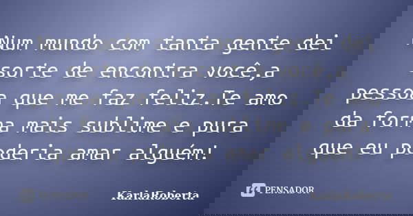 Num mundo com tanta gente dei sorte de encontra você,a pessoa que me faz feliz.Te amo da forma mais sublime e pura que eu poderia amar alguém!... Frase de KarlaRoberta.