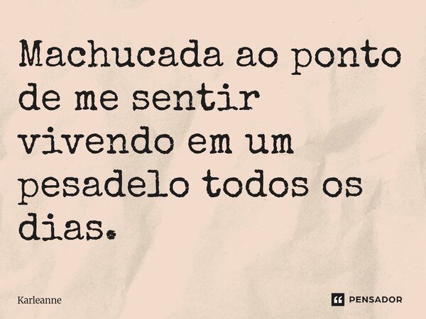 ⁠Machucada ao ponto de me sentir vivendo em um pesadelo todos os dias.... Frase de Karleanne.
