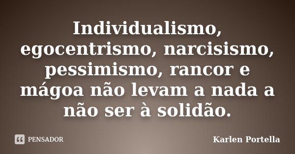 Individualismo, egocentrismo, narcisismo, pessimismo, rancor e mágoa não levam a nada a não ser à solidão.... Frase de Karlen Portella.