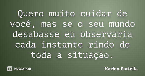 Quero muito cuidar de você, mas se o seu mundo desabasse eu observaria cada instante rindo de toda a situação.... Frase de Karlen Portella.