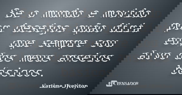 Se o mundo e movido por desejos quão dirá eu, que sempre sou alvo dos meus anseios básicos.... Frase de karlene Dyelyton.
