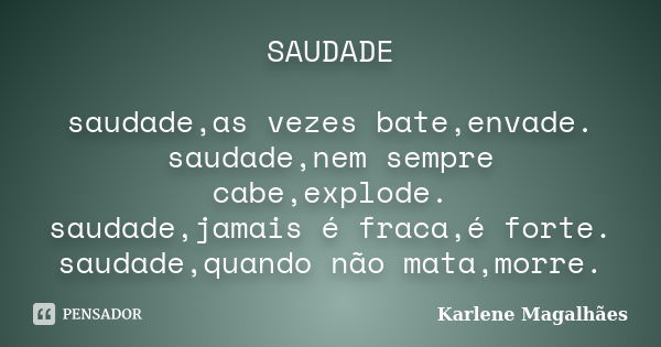 SAUDADE saudade,as vezes bate,envade. saudade,nem sempre cabe,explode. saudade,jamais é fraca,é forte. saudade,quando não mata,morre.... Frase de Karlene Magalhães.