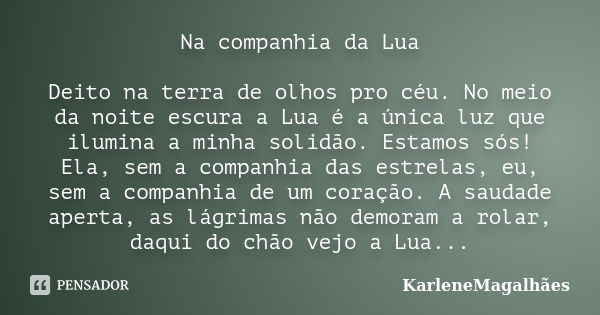 Na companhia da Lua Deito na terra de olhos pro céu. No meio da noite escura a Lua é a única luz que ilumina a minha solidão. Estamos sós! Ela, sem a companhia ... Frase de KarleneMagalhães.